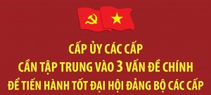 Cấp ủy các cấp cần tập trung vào 3 vấn đề chính để tiến hành tốt Đại hội Đảng bộ các cấp